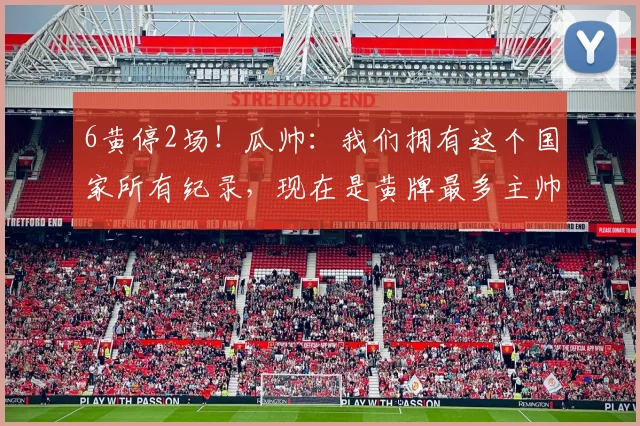 6黄停2场！瓜帅：我们拥有这个国家所有纪录，现在是黄牌最多主帅