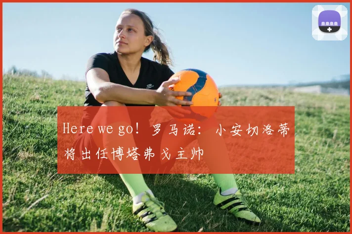 Here we go！罗马诺：小安切洛蒂将出任博塔弗戈主帅